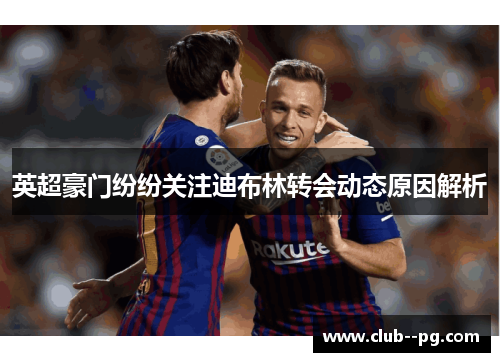 英超豪门纷纷关注迪布林转会动态原因解析