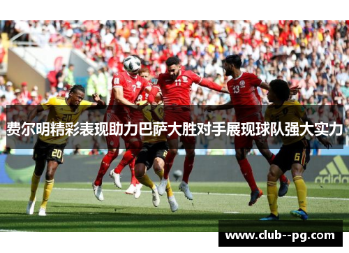 费尔明精彩表现助力巴萨大胜对手展现球队强大实力