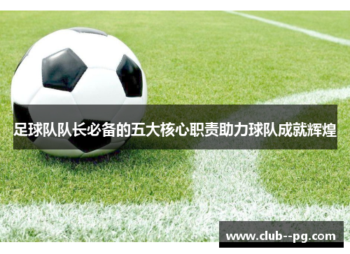 足球队队长必备的五大核心职责助力球队成就辉煌