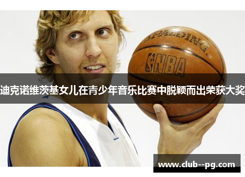 迪克诺维茨基女儿在青少年音乐比赛中脱颖而出荣获大奖