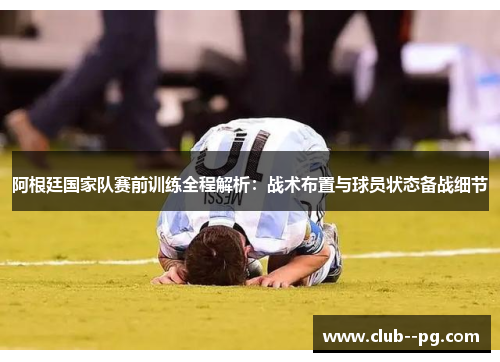 阿根廷国家队赛前训练全程解析：战术布置与球员状态备战细节