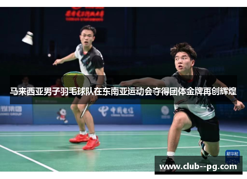 马来西亚男子羽毛球队在东南亚运动会夺得团体金牌再创辉煌 马来西亚男子羽毛球队在东南亚运动会夺得团体金牌再创辉煌