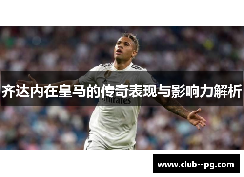 齐达内在皇马的传奇表现与影响力解析