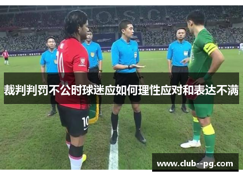 裁判判罚不公时球迷应如何理性应对和表达不满