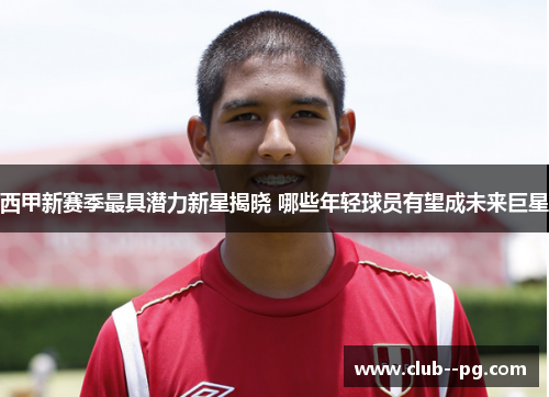 西甲新赛季最具潜力新星揭晓 哪些年轻球员有望成未来巨星