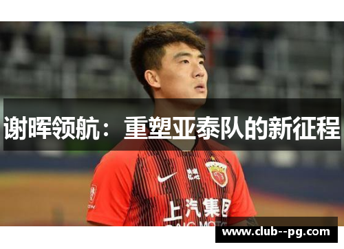 谢晖领航：重塑亚泰队的新征程