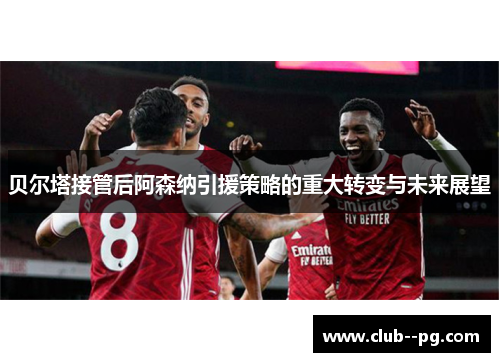 贝尔塔接管后阿森纳引援策略的重大转变与未来展望