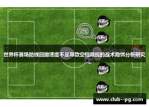 世界杯赛场防线回撤速度不足导致空档频现的战术隐忧分析研究 世界杯赛场防线回撤速度不足导致空档频现的战术隐忧分析研究