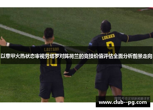 以意甲火热状态审视劳塔罗对阵荷兰的竞技价值评估全面分析前景走向 以意甲火热状态审视劳塔罗对阵荷兰的竞技价值评估全面分析前景走向