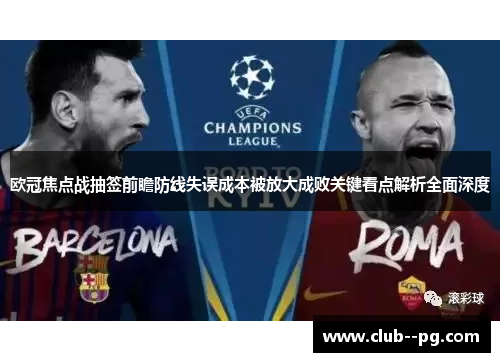 欧冠焦点战抽签前瞻防线失误成本被放大成败关键看点解析全面深度