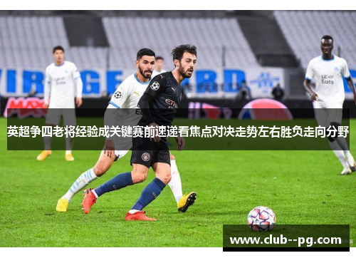 英超争四老将经验成关键赛前速递看焦点对决走势左右胜负走向分野