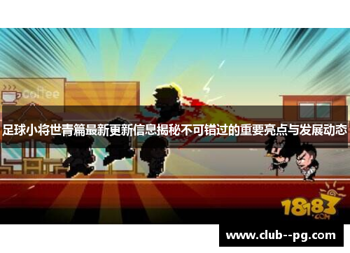 足球小将世青篇最新更新信息揭秘不可错过的重要亮点与发展动态 足球小将世青篇最新更新信息揭秘不可错过的重要亮点与发展动态