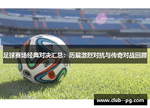 足球赛场经典对决汇总：历届激烈对抗与传奇对战回顾