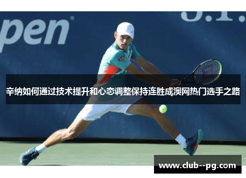 辛纳如何通过技术提升和心态调整保持连胜成澳网热门选手之路