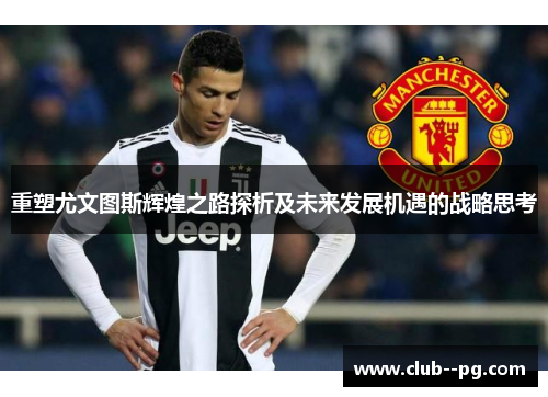 重塑尤文图斯辉煌之路探析及未来发展机遇的战略思考