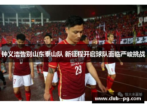钟义浩告别山东泰山队 新征程开启球队面临严峻挑战