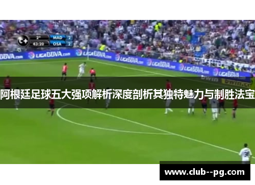 阿根廷足球五大强项解析深度剖析其独特魅力与制胜法宝