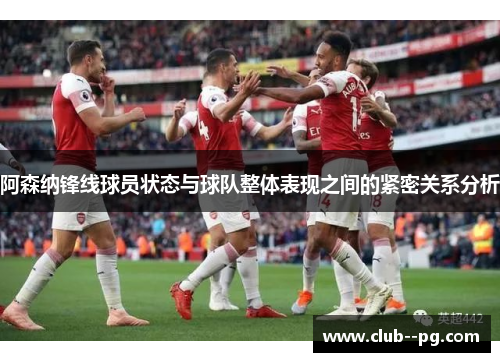 阿森纳锋线球员状态与球队整体表现之间的紧密关系分析