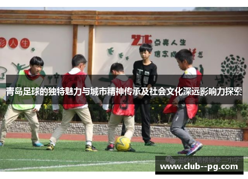 青岛足球的独特魅力与城市精神传承及社会文化深远影响力探索