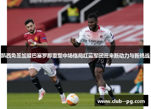 凯西免签加盟巴塞罗那重塑中场格局红蓝军团迎来新动力与新挑战 凯西免签加盟巴塞罗那重塑中场格局红蓝军团迎来新动力与新挑战
