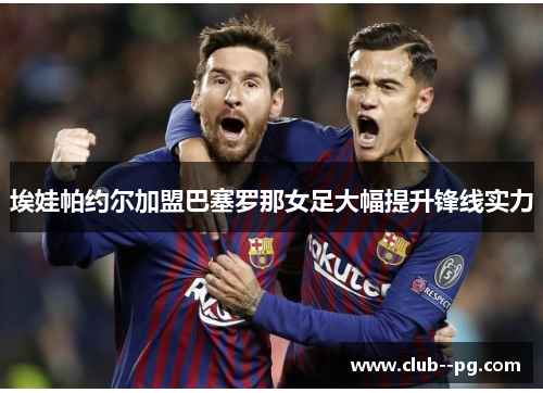 埃娃帕约尔加盟巴塞罗那女足大幅提升锋线实力 埃娃帕约尔加盟巴塞罗那女足大幅提升锋线实力
