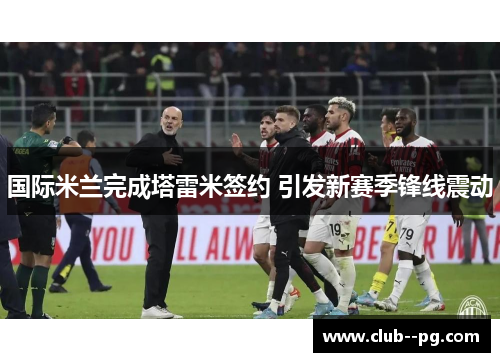 国际米兰完成塔雷米签约 引发新赛季锋线震动