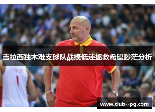吉拉西独木难支球队战绩低迷拯救希望渺茫分析 吉拉西独木难支球队战绩低迷拯救希望渺茫分析