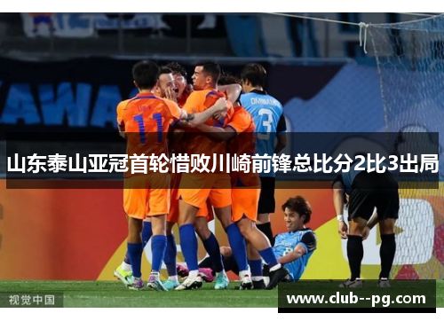 山东泰山亚冠首轮惜败川崎前锋总比分2比3出局 山东泰山亚冠首轮惜败川崎前锋总比分2比3出局