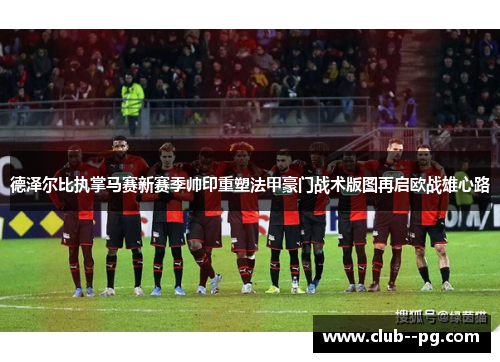 德泽尔比执掌马赛新赛季帅印重塑法甲豪门战术版图再启欧战雄心路 德泽尔比执掌马赛新赛季帅印重塑法甲豪门战术版图再启欧战雄心路