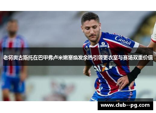 老将奥古斯托在巴甲弗卢米嫩塞焕发余热引领更衣室与赛场双重价值