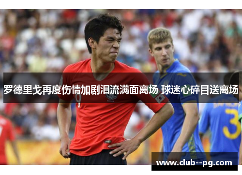 罗德里戈再度伤情加剧泪流满面离场 球迷心碎目送离场
