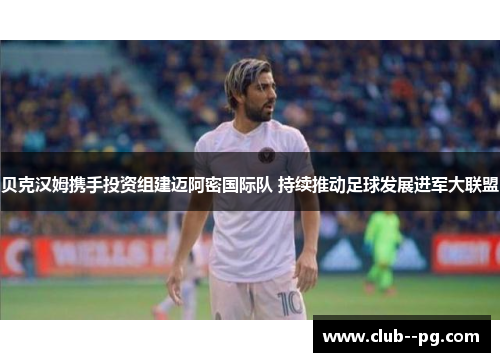 贝克汉姆携手投资组建迈阿密国际队 持续推动足球发展进军大联盟