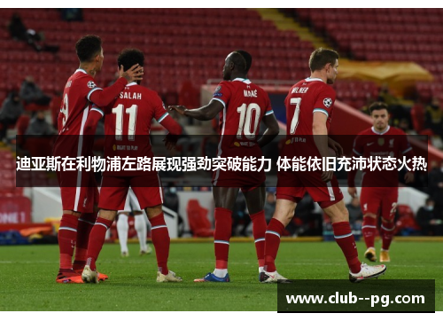 迪亚斯在利物浦左路展现强劲突破能力 体能依旧充沛状态火热