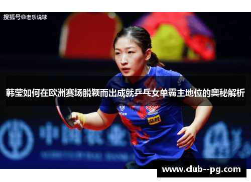 韩莹如何在欧洲赛场脱颖而出成就乒乓女单霸主地位的奥秘解析