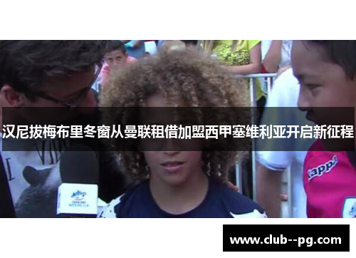 汉尼拔梅布里冬窗从曼联租借加盟西甲塞维利亚开启新征程