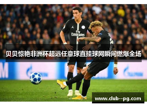 贝贝惊艳非洲杯超远任意球直挂球网瞬间燃爆全场 贝贝惊艳非洲杯超远任意球直挂球网瞬间燃爆全场