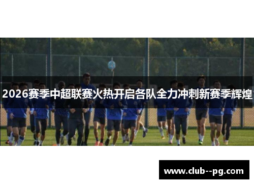 2026赛季中超联赛火热开启各队全力冲刺新赛季辉煌 2026赛季中超联赛火热开启各队全力冲刺新赛季辉煌